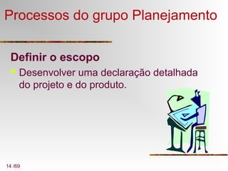 14 /69
Processos do grupo Planejamento
Definir o escopo
 Desenvolver uma declaração detalhada
do projeto e do produto.
 