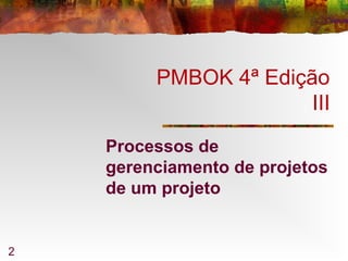 2
PMBOK 4ª Edição
III
Processos de
gerenciamento de projetos
de um projeto
 