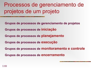 3 /69
Processos de gerenciamento de
projetos de um projeto
Grupos de processos de gerenciamento de projetos
Grupos de processos de iniciação
Grupos de processos de planejamento
Grupos de processos de execução
Grupos de processos de monitoramento e controle
Grupos de processos de encerramento
 