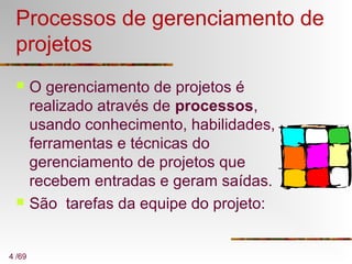 4 /69
Processos de gerenciamento de
projetos
 O gerenciamento de projetos é
realizado através de processos,
usando conhecimento, habilidades,
ferramentas e técnicas do
gerenciamento de projetos que
recebem entradas e geram saídas.
 São tarefas da equipe do projeto:
 