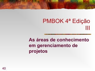 40
PMBOK 4ª Edição
III
As áreas de conhecimento
em gerenciamento de
projetos
 