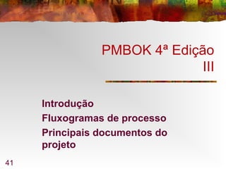 41
PMBOK 4ª Edição
III
Introdução
Fluxogramas de processo
Principais documentos do
projeto
 