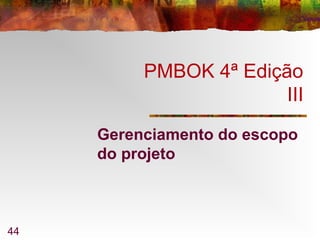 44
PMBOK 4ª Edição
III
Gerenciamento do escopo
do projeto
 