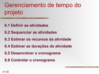 47 /69
Gerenciamento de tempo do
projeto
6.1 Definir as atividades
6.2 Sequenciar as atividades
6.3 Estimar os recursos da atividade
6.4 Estimar as durações da atividade
6.5 Desenvolver o cronograma
6.6 Controlar o cronograma
 