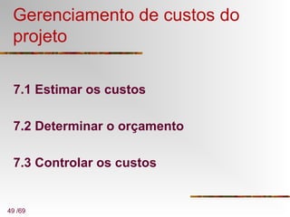 49 /69
Gerenciamento de custos do
projeto
7.1 Estimar os custos
7.2 Determinar o orçamento
7.3 Controlar os custos
 