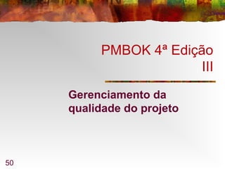 50
PMBOK 4ª Edição
III
Gerenciamento da
qualidade do projeto
 