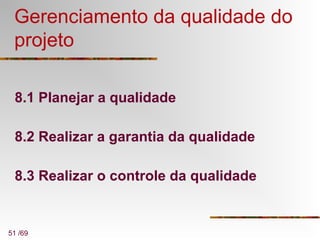 51 /69
Gerenciamento da qualidade do
projeto
8.1 Planejar a qualidade
8.2 Realizar a garantia da qualidade
8.3 Realizar o controle da qualidade
 