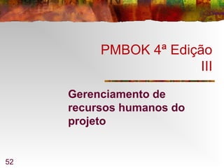 52
PMBOK 4ª Edição
III
Gerenciamento de
recursos humanos do
projeto
 