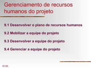 53 /69
Gerenciamento de recursos
humanos do projeto
9.1 Desenvolver o plano de recursos humanos
9.2 Mobilizar a equipe do projeto
9.3 Desenvolver a equipe do projeto
9.4 Gerenciar a equipe do projeto
 
