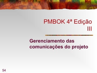 54
PMBOK 4ª Edição
III
Gerenciamento das
comunicações do projeto
 