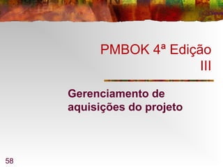 58
PMBOK 4ª Edição
III
Gerenciamento de
aquisições do projeto
 