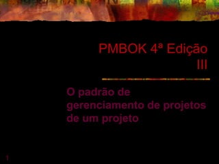 1
PMBOK 4ª Edição
III
O padrão de
gerenciamento de projetos
de um projeto
 