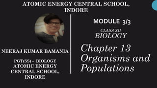 Chapter 13
Organisms and
Populations
MODULE 3/3
ATOMIC ENERGY CENTRAL SCHOOL,
INDORE
CLASS XII
BIOLOGY
NEERAJ KUMAR BAMANIA
PGT(SS) - BIOLOGY
ATOMIC ENERGY
CENTRAL SCHOOL,
INDORE
 