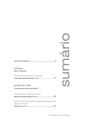 apresentação ........................................9
enfoque
Qual é a questão?
Psicologia Escolar: pesquisa e intervenção
Claisy Maria Marinho-Araujo (UnB) ................................. 17
pontos de vista
O que pensam outros especialistas?
O que pode fazer o psicólogo na escola?
Albertina Mitjáns Martinez (UnB)..........................39
Perspectivas para a promoção da qualidade na educação infantil:
alguns instrumentos
Célia Vectore (UFU) .........................................57
Em Aberto, Brasília, v. 23, n. 83, p. 5-6, mar. 2010
 