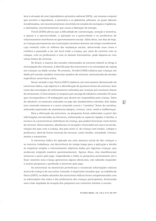 67
leva à ativação do eixo hipotalâmico-pituitário-adrenal (HPA), um sistema corporal
que envolve o hipotálamo, a pituitária e as glândulas adrenais, as quais liberam
noradrenalina, um neurotransmissor envolvido em estados de excitação e vigilância,
e adrenalina, neurotransmissor que causa a liberação da energia.
Tricoli (2004) afirma que a dificuldade de concentração, atenção e memória,
a apatia e a agressividade, a agitação ou a passividade e os problemas de
relacionamento interferem no aproveitamento escolar. Além disso, nos dias de hoje,
as crianças permanecem nas instituições escolares durante um tempo considerável,
cujo contexto sofre os reflexos das mudanças sociais, absorvendo suas crises e
conflitos e passando a ser um local onde a criança, por meio do convívio com os
colegas, com os professores e com os demais funcionários, pode deparar-se com
várias fontes de estresse.
No Brasil, a maioria dos estudos relacionados ao estresse infantil se dirige à
investigação dos sintomas, à identificação dos estressores e às estratégias de coping
em crianças na idade escolar. No entanto, Arnold (1999) enfatiza que crianças em
idade pré-escolar também vivenciam quadros de estresse, necessitando de estudos
específicos nessa faixa etária.
Nesse sentido é que Horta (2007) elaborou um instrumento denominado de
entrevista lúdica, cujo objetivo é a identificação de possíveis fontes de estresse, bem
como das estratégias de enfrentamento utilizadas por crianças pré-escolares diante
de estressores. O instrumento é composto por um jogo de tabuleiro contendo 18 casas
que correspondem a 18 indagações que devem ser respondidas pela criança. Além
do tabuleiro, os materiais utilizados no jogo são: bandeirinhas coloridas, dois dados
(um contendo números e o outro contendo cores) e “carinhas” feitas de cartolina,
indicando expressões de sentimentos (alegria, tristeza, raiva, medo e indiferença).
Para a efetivação da entrevista, as perguntas foram elaboradas a partir das
informações encontradas na literatura, enfatizando os aspectos ligados à família, à
escola e às características individuais da criança, que podem funcionar como fontes
de estresse. Dessa maneira, abordaram-se situações vivenciadas em casa e na escola,
relação dos pais com a criança, dos pais entre si, da criança com irmãos, colegas e
professora, além de fontes internas de estresse, como timidez, ansiedade, tristeza,
medos e autoestima.
A entrevista lúdica foi aplicada em uma amostra inicial de dez crianças e
se mostrou trabalhosa, em decorrência do tempo longo para a aplicação e devido
às respostas simples e extremamente objetivas dadas por algumas crianças, que
acabavam exigindo maiores questionamentos. Apesar disso, elas manifestaram
interesse e gosto pelo jogo, respondendo a todas as perguntas prontamente até o
final; somente uma criança apresentou alguns obstáculos, não sabendo responder
a muitas perguntas e perdendo o interesse pelo jogo.
As entrevistas se mostraram proveitosas e trouxeram informações valiosas
acerca da criança e de sua rotina. Contudo, é importante ressaltar que, no trabalho de
Horta (2007), os dados advindos das entrevistas lúdicas foram complementados com
as informações das mães e das professoras das crianças participantes, fornecendo
uma visão ampliada da atuação dos pequenos nos contextos familiar e escolar.
Em Aberto, Brasília, v. 23, n. 83, p. 57-72, mar. 2010
 