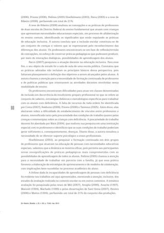 80
(2006), Prioste (2006), Polônia (2005) Hoelfelmann (2003), Paiva (2005) e a tese de
Ribeiro (2006), perfazendo um total de 21%.
A tese de Ribeiro (2006) analisou as concepções e as práticas de professores
de duas escolas do Distrito Federal do ensino fundamental que atuam com crianças
que apresentam necessidades educacionais especiais, em processo de alfabetização
no ensino comum, identificando os significados que estão regulando as práticas
de educação inclusiva. A autora concluiu que a inclusão escolar constituiu-se de
um conjunto de crenças e valores que se expressaram pelo reconhecimento das
diferenças dos alunos. Os professores encontravam-se em fase de reflexão/revisão
de concepções, no esforço de construir práticas pedagógicas que pudessem produzir,
por meio de interações dialógicas, possibilidades de aprendizagem dos alunos.
Facco (2007) pesquisou a atuação docente na educação inclusiva. Para esse
fim, o seu objeto de estudo foi a sala de aula de uma escola pública. Constatou que
as práticas adotadas não incluíam os princípios básicos dessa perspectiva, pois
faltavam planejamento e definição dos objetivos a serem alcançados pelos alunos. A
autora chamou a atenção para a necessidade de formação continuada de professores
e de políticas públicas que orientassem as atividades docentes envolvidas nessa
modalidade de ensino.
Os professores encontraram dificuldades para atuar em classes denominadas
de inclusão em decorrência do insuficiente preparo profissional no que se refere ao
conjunto de saberes, estratégias didáticas e metodologias específicas para trabalhar
com os alunos com deficiência. A falta de recursos de toda ordem foi identificada
por Costa (2007), Balduino (2006), Prioste (2006) e Tannous (2005). Além disso, elas
alertaram sobre a dificuldade do estabelecimento de vínculos entre professores e
alunos, intensificada tanto pela precariedade das condições de trabalho quanto pelas
crenças e estereotipias sobre as crianças com deficiência. A precariedade do trabalho
docente foi abordada por Böck (2004), que realizou sua pesquisa em uma instituição
especial com os professores e identificou que as suas condições de trabalho poderiam
gerar sofrimento e, consequentemente, doenças. Diante disso, a autora ressaltou a
necessidade de se oferecer suporte psicológico a esses profissionais.
Hoelfelmann (2003), ao pesquisar a formação continuada em dois grupos
de professores que atuavam na educação de pessoas com necessidades educativas
especiais, salientou que a dinâmica se mostrou eficaz, pois permitiu aos participantes
novas ressignificações de práticas pedagógicas mais comprometidas com as
possibilidades de aprendizagem de todos os alunos. Polônia (2005) chamou a atenção
para a necessidade de trabalhar em parceria com a família, já que essa prática
favorece a elaboração de estratégias de aprimoramento e de modelos de colaboração,
com implicações bem-sucedidas no processo acadêmico do aluno.
A ênfase dada às incapacidades de aprendizagem de pessoas com deficiência
foi evidente nos trabalhos até aqui apresentados, merecendo a atenção, inclusive, dos
estudos da avaliação realizada no contexto escolar ou em outros contextos. A temática
avaliação foi pesquisada pelas teses de Mól (2007), Avoglia (2006), Anache (1997),
Manzoli (1994), Machado (1996) e pelas dissertações de Sant’Anna (2007), Pereira
(2006) e Mattos (1994), perfazendo um total de 21% do conjunto das produções.
Em Aberto, Brasília, v. 23, n. 83, p. 73-93, mar. 2010
 