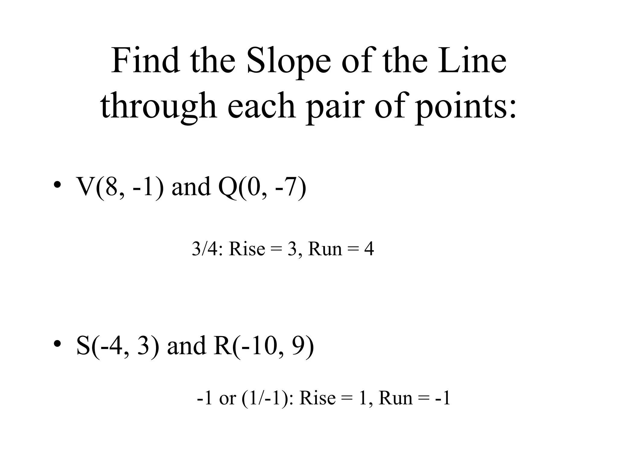 Find the Slope of the Line through each pair of points: V(8, -1) and Q(0, -7) S(-4, 3) and R(-10, 9) 3/4: Rise = 3, Run = 4 -1 or (1/-1): Rise = 1, Run = -1 