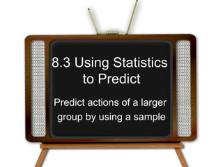 8.3 Using Statistics  to Predict Predict actions of a larger  group by using a sample 