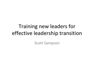 Training new leaders for effective leadership transition Scott Sampson 