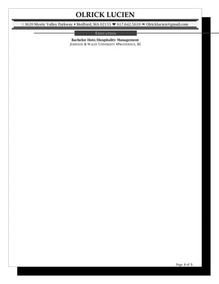 OLRICK LUCIEN
 3620 Mystic Valley Parkway  Medford, MA 02155  617.642.5610  Olricklucien@gmail.com
EDUCATION
Bachelor Hote/Hospitality Management
JOHNSON & WALES UNIVERSITY PROVIDENCE, RI
Page 3 of 3
 