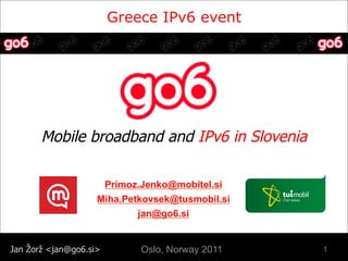 Greece IPv6 event




       Mobile broadband and IPv6 in Slovenia

                        Primoz.Jenko@mobitel.si
                    Miha.Petkovsek@tusmobil.si
                            jan@go6.si


Jan Žorž <jan@go6.si>          Oslo, Norway 2011   1
 
