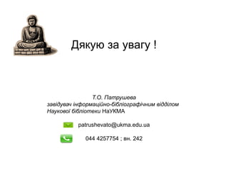 Дякую за увагу !
Т.О. Патрушева
завідувач інформаційно-бібліографічним відділом
Наукової бібліотеки НаУКМА
patrushevato@ukma.edu.ua
044 4257754 ; вн. 242
 