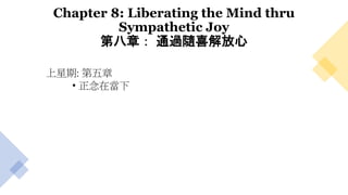 Chapter 8: Liberating the Mind thru
Sympathetic Joy
第八章： 通過隨喜解放心
上星期: 第五章
• 正念在當下
 