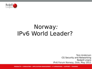 Norway:
    IPv6 World Leader?


                                                                        Tore Anderson
                                                           CG Security and Networking
                                                                         Redpill Linpro
                                                   IPv6 Forum Norway, Oslo, May 2011
PRODUCTS • CONSULTING • APPLICATION MANAGEMENT • IT OPERATIONS • SUPPORT • TRAINING
 
