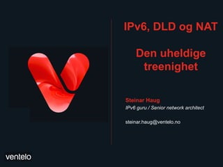 IPv6, DLD og NAT

    Den uheldige
     treenighet

Steinar Haug
IPv6 guru / Senior network architect

steinar.haug@ventelo.no
 