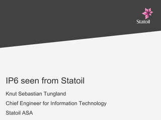 IP6 seen from Statoil
Knut Sebastian Tungland
Chief Engineer for Information Technology
Statoil ASA
 