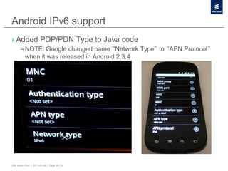 Android IPv6 support
›  Added PDP/PDN Type to Java code
       – NOTE: Google changed name Network Type to APN Protocol
         when it was released in Android 2.3.4




50B Vision IPv6 | 2011-05-24 | Page 34 (3)
 