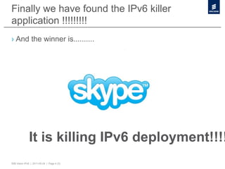 Finally we have found the IPv6 killer
application !!!!!!!!!
›  And the winner is..........




              It is killing IPv6 deployment!!!!
50B Vision IPv6 | 2011-05-24 | Page 4 (3)
 