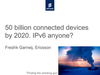 50 billion connected devices
by 2020. IPv6 anyone?
Fredrik Garneij, Ericsson




           Finding the smoking gun
 