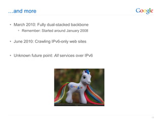 …and more

• March 2010: Fully dual-stacked backbone
     Remember: Started around January 2008


• June 2010: Crawling IPv6-only web sites


• Unknown future point: All services over IPv6




                                                 13
 