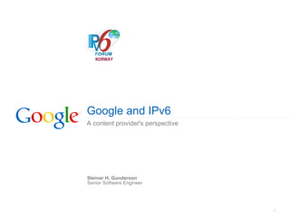 Google and IPv6
A content provider's perspective




Steinar H. Gunderson
Senior Software Engineer




                                   1
 