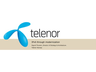 IPv6 through modernization
Sigurd Thunem, Director of Strategy & Architecture
Telenor Norway
 
