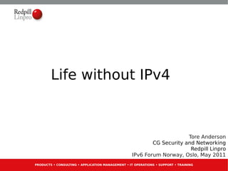 Life without IPv4



                                                                        Tore Anderson
                                                           CG Security and Networking
                                                                         Redpill Linpro
                                                   IPv6 Forum Norway, Oslo, May 2011
PRODUCTS • CONSULTING • APPLICATION MANAGEMENT • IT OPERATIONS • SUPPORT • TRAINING
 