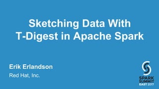 Erik Erlandson
Sketching Data With
T-Digest in Apache Spark
Red Hat, Inc.
 