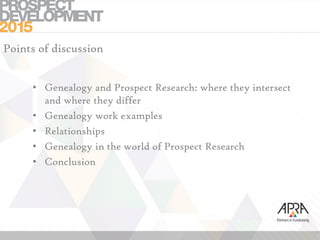 Points of discussion
• Genealogy and Prospect Research: where they intersect
and where they differ
• Genealogy work examples
• Relationships
• Genealogy in the world of Prospect Research
• Conclusion
 