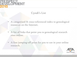 Cyndi’s List
• A categorized & cross-referenced index to genealogical
resources on the Internet.
• A list of links that point you to genealogical research
sites online.
• A free jumping-off point for you to use in your online
research.
 