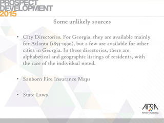 Some unlikely sources
• City Directories. For Georgia, they are available mainly
for Atlanta (1853-1990), but a few are available for other
cities in Georgia. In these directories, there are
alphabetical and geographic listings of residents, with
the race of the individual noted.
• Sanborn Fire Insurance Maps
• State Laws
 