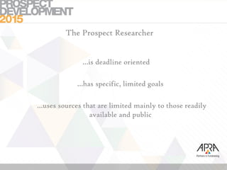 The Prospect Researcher
…is deadline oriented
…has specific, limited goals
…uses sources that are limited mainly to those readily
available and public
 
