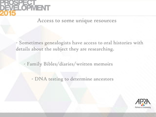 Access to some unique resources
- Sometimes genealogists have access to oral histories with
details about the subject they are researching.
- Family Bibles/diaries/written memoirs
- DNA testing to determine ancestors
 