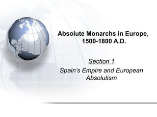 Absolute Monarchs in Europe,
1500-1800 A.D.
Section 1
Spain’s Empire and European
Absolutism
 
