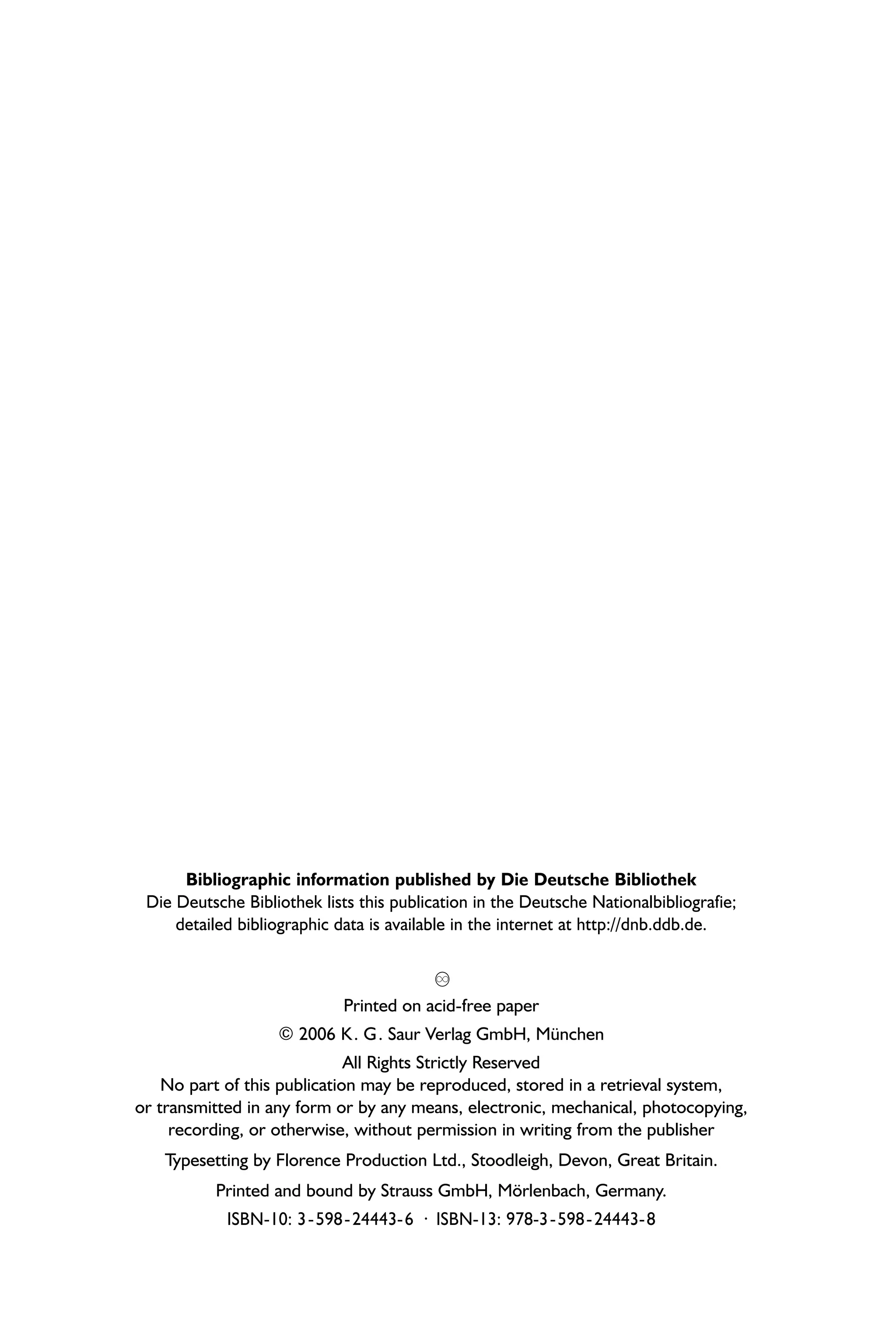 Bibliographic information published by Die Deutsche Bibliothek
Die Deutsche Bibliothek lists this publication in the Deutsche Nationalbibliografie;
detailed bibliographic data is available in the internet at http://dnb.ddb.de.
U
Printed on acid-free paper
© 2006 K. G. Saur Verlag GmbH, München
All Rights Strictly Reserved
No part of this publication may be reproduced, stored in a retrieval system,
or transmitted in any form or by any means, electronic, mechanical, photocopying,
recording, or otherwise, without permission in writing from the publisher
Typesetting by Florence Production Ltd., Stoodleigh, Devon, Great Britain.
Printed and bound by Strauss GmbH, Mörlenbach, Germany.
ISBN-10: 3-598-24443-6 · ISBN-13: 978-3-598-24443-8
 