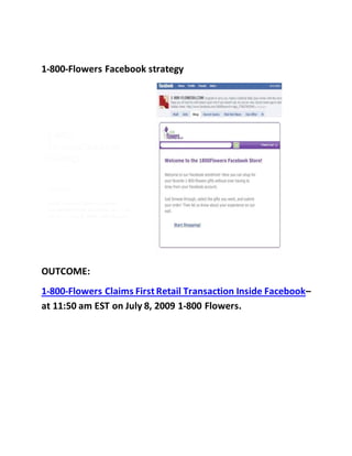 1-800-Flowers Facebook strategy
OUTCOME:
1-800-Flowers Claims First Retail Transaction Inside Facebook–
at 11:50 am EST on July 8, 2009 1-800 Flowers.
 
