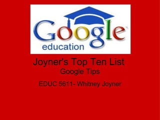 Joyner's Top Ten List  Google Tips EDUC 5611- Whitney Joyner 