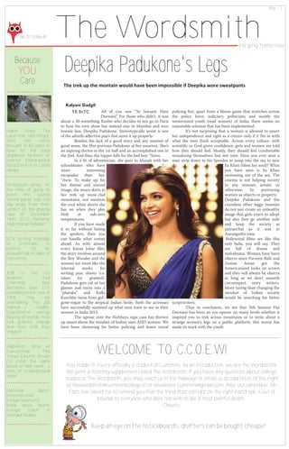 July 2013 | Issue #4
Price ` 2
The Wordsmith
Because
YOU
Care
Forging Tomorrow
Deepika Padukone's Legs
All of you saw “Ye Jawaani Hain
Deewani”. For those who didn’t, it was
about a 20-something Ranbir who decides to not go to Paris
to host his own show but instead stay in Mumbai and woo
bonnie lass, Deepika Padukone. Stereotypically sexist is one
ofthe adverb-adjective pairs that sums it up properly.
Besides the lack of a good story and any manner of
good sense, the film portrays Padukone at her smartest. She’s
an aspiring doctor in the 1st halfand an accomplished one in
the 2nd. And thus, the topper falls for the bad boy. *Yawn.
In a fit of adventurism, she goes to Manali with her
schoolmates who have
more interesting
escapades than her.
*Aww. To make up for
her dismal and uncool
image, she wears skirts in
her trek up snow-clad
mountains, not mention
the cool white shorts she
has on when they play
Holi at sub-zero
temperatures.
If you have made
it so far without hating
the spoilers, then you
can handle what comes
ahead. As with almost
every Karan Johar film,
the story revolves around
the Boy Wonder and the
women are more like the
internal marks for
writing prac sheets (i.e.
taken for granted).
Padukone gets rid of her
glasses and turns into a
“phataka” and Kalki
Koechlin turns from girl-
gone-rogue to the atypical Indian bride. Both the actresses
have successfully summed up what men want to see in their
women in India 2013.
The uproar over the Nirbhaya rape case has thrown
up issues about the mindset ofIndian men AND women. We
have been clamoring for better policing and lesser moral
policing but, apart from a blame game that stretches across
the police force, judiciary, politicians and mostly the
westernized youth (read women) of India, there seems no
reasonable solution that has been implemented.
It’s not surprising that a woman is allowed to assert
her independence and right as a citizen only if it fits in with
what the men think acceptable. Across every culture, with
scientific or God-given confidence, girls and women are told
how they should feel. Mostly, they should feel comfortable
sexualizing themselves, but not men. Have you ever seen a
man strip down to his Speedos to jump into the sea to save
Jia Khan (bless her soul)? What
you have seen is Jia Khan
swimming out of the sea. The
cinema is not helping society
in any manner, artistic or
otherwise, by portraying
women as objects or property.
Deepika Padukone and the
countless other leggy beauties
do not just create an unhealthy
image that girls yearn to adopt
but also they go another mile
and keep the society as
patriarchal as it was in
Aurangzeb’s time.
Bollywood films are like this
only baba, you will say. They
are full of drama and
melodrama. Women have been
objects since Parveen Babi and
Zeenat Aman got the
Americanized looks on screen
and they will always be objects
as long as we don't unearth
circumspect story writers.
More taxing than changing the
mindset of Indian society
would be searching for better
scriptwriters.
Thus in conclusion, we see that Yeh Jaawani Hai
Deewani has been an eye-opener on many levels whether it
inspired you to trek across mountains or to write about a
strange women's legs on a public platform, this movie has
made its mark with the youth.
Water Woes: The
Land that rain forgot.
With the worst
drought in 40 years to
have hit the state
displaced farmers of
interior Maharashtra
forced to live in Cattle
camps.
Nirbhaya's bhay: At
the time of gong to
print the Justice
Verma panel was one
day away from their
verdict on the ghastly
rape of December
16th, 2012. Remand,
Reprimand, Release?
SC's strong message
to criminals in
politics: To be
disqualified on date of
conviction.
JOB in the US
anyone? Fed
Chairman Ben
Bernanke says U.S.
unemployment rate at
7.6% may be
overstating the job
market s health.
Quantitative easing,
Buying of bonds; how
will policies change
and how will they
impact?
Radiation Rise at
Fukushima: The
Tokyo Electric Power
Co cited the same
based on last week s
tests of underground
water.
National Sport,
International
Embarrassment:
India sacks fourth
foreign coach in
Michael Nobbs.
Kalyani Gadgil
T.E. EnTC
You made it! You're officially a student of Cummins. As an introduction, we are the Wordsmiths.
We print a monthly supplement called The Wordsmith. If you have any questions about college,
studies or The Wordsmith, you may reach us in the hallways or email us at odd hours of the night
at thewordsmith@cumminscollege.in or newsletter.cummins@gmail.com. Also, our caretaker, Mr.
Filch, has asked me to remind you that the third‐floor corridor on the right‐hand side is out of
bounds to everyone who does not wish to die a most painful death.
Cheerio.
Keep an eye on the noticeboards, drafters can be bought cheaper.
WELCOME TO C.C.O.E.W!
 