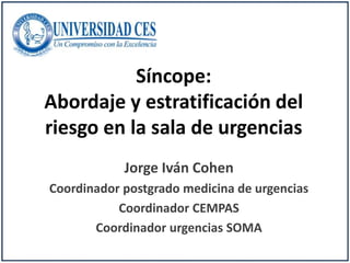 Síncope:
Abordaje y estratificación del
riesgo en la sala de urgencias
            Jorge Iván Cohen
Coordinador postgrado medicina de urgencias
           Coordinador CEMPAS
       Coordinador urgencias SOMA
 