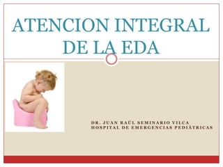 ATENCION INTEGRAL
    DE LA EDA


      DR. JUAN RAÚL SEMINARIO VILCA
      HOSPITAL DE EMERGENCIAS PEDIÁTRICAS
 